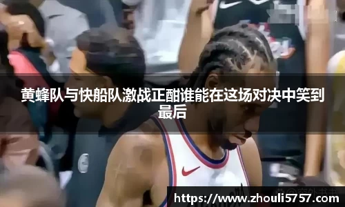 黄蜂队与快船队激战正酣谁能在这场对决中笑到最后