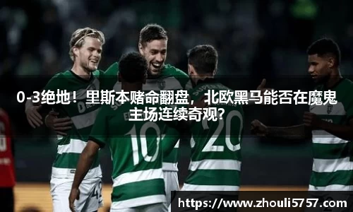 0-3绝地！里斯本赌命翻盘，北欧黑马能否在魔鬼主场连续奇观？